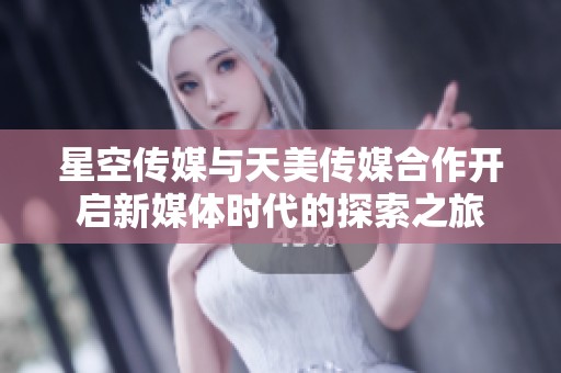 星空传媒与天美传媒合作开启新媒体时代的探索之旅
