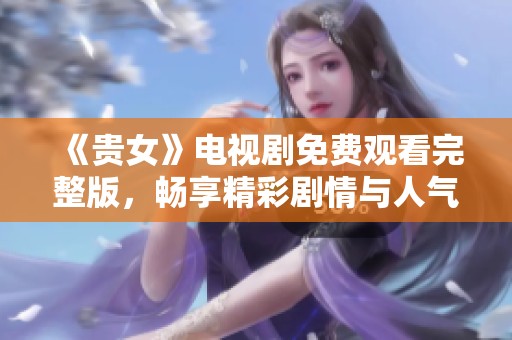 《贵女》电视剧免费观看完整版，畅享精彩剧情与人气角色
