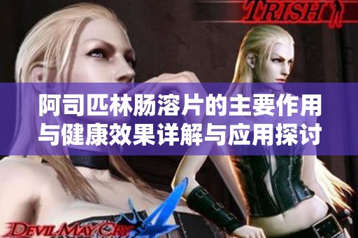 阿司匹林肠溶片的主要作用与健康效果详解与应用探讨