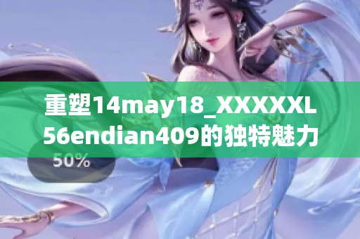 重塑14may18_XXXXXL56endian409的独特魅力与新魅力探寻