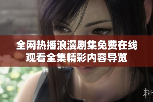 全网热播浪漫剧集免费在线观看全集精彩内容导览