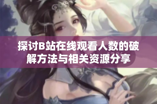 探讨B站在线观看人数的破解方法与相关资源分享