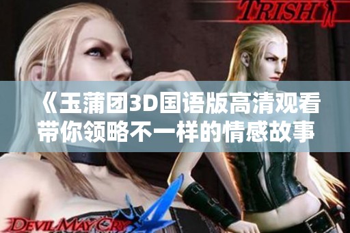 《玉蒲团3D国语版高清观看带你领略不一样的情感故事》
