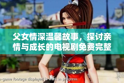 父女情深温馨故事，探讨亲情与成长的电视剧免费完整版分享