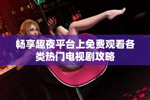 畅享趣夜平台上免费观看各类热门电视剧攻略