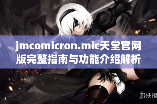 jmcomicron.mic天堂官网版完整指南与功能介绍解析