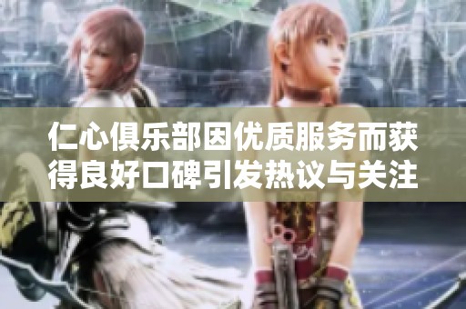 仁心俱乐部因优质服务而获得良好口碑引发热议与关注