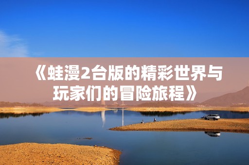 《蛙漫2台版的精彩世界与玩家们的冒险旅程》