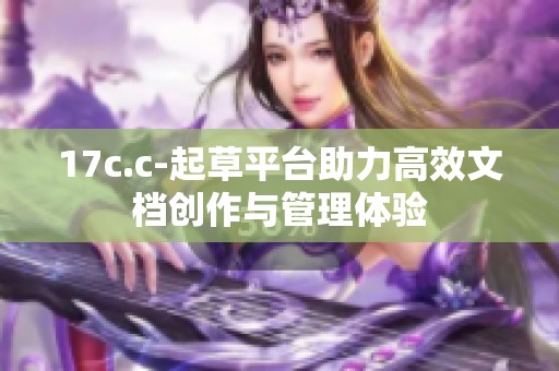17c.c-起草平台助力高效文档创作与管理体验