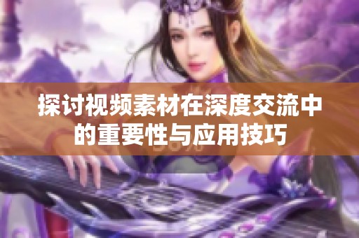 探讨视频素材在深度交流中的重要性与应用技巧