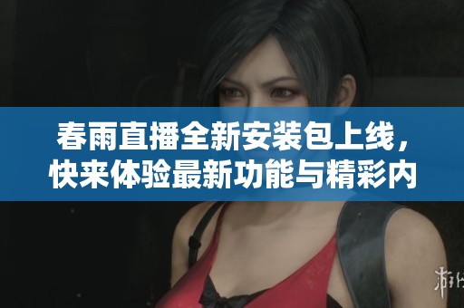 春雨直播全新安装包上线，快来体验最新功能与精彩内容！