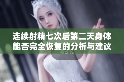 连续射精七次后第二天身体能否完全恢复的分析与建议