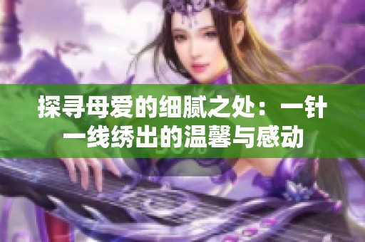 探寻母爱的细腻之处：一针一线绣出的温馨与感动