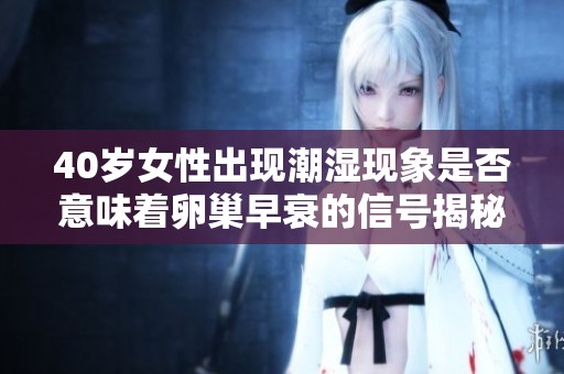 40岁女性出现潮湿现象是否意味着卵巢早衰的信号揭秘