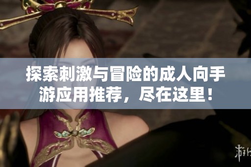 探索刺激与冒险的成人向手游应用推荐，尽在这里！