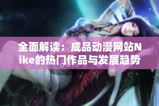 全面解读：成品动漫网站Nike的热门作品与发展趋势分析