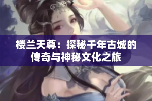 楼兰天尊：探秘千年古城的传奇与神秘文化之旅