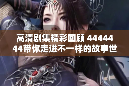 高清剧集精彩回顾 4444444带你走进不一样的故事世界
