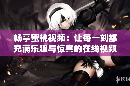畅享蜜桃视频：让每一刻都充满乐趣与惊喜的在线视频体验
