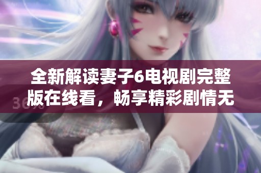 全新解读妻子6电视剧完整版在线看，畅享精彩剧情无阻挡