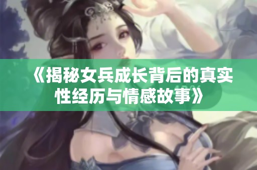 《揭秘女兵成长背后的真实性经历与情感故事》