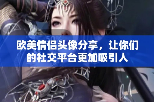 欧美情侣头像分享，让你们的社交平台更加吸引人