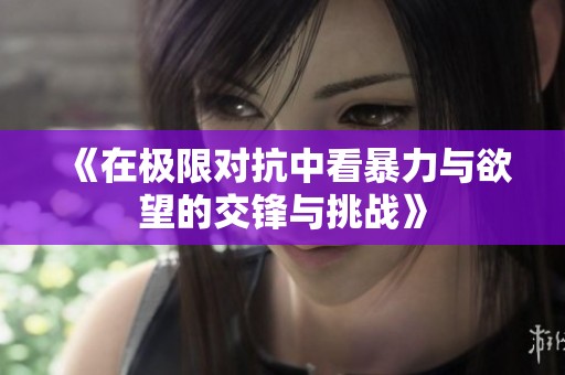 《在极限对抗中看暴力与欲望的交锋与挑战》