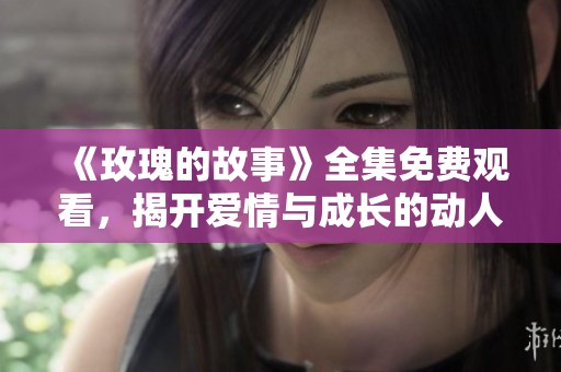 《玫瑰的故事》全集免费观看，揭开爱情与成长的动人篇章