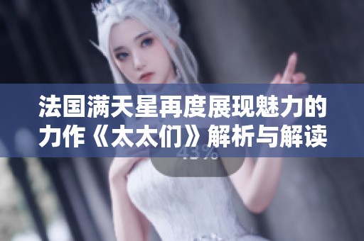 法国满天星再度展现魅力的力作《太太们》解析与解读