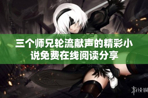 三个师兄轮流献声的精彩小说免费在线阅读分享