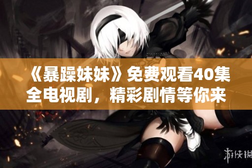 《暴躁妹妹》免费观看40集全电视剧，精彩剧情等你来追剧！