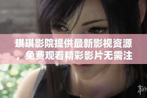 琪琪影院提供最新影视资源，免费观看精彩影片无需注册和费用