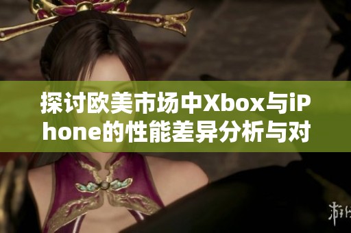 探讨欧美市场中Xbox与iPhone的性能差异分析与对比