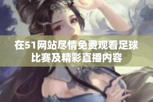 在51网站尽情免费观看足球比赛及精彩直播内容