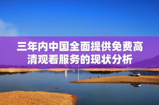 三年内中国全面提供免费高清观看服务的现状分析