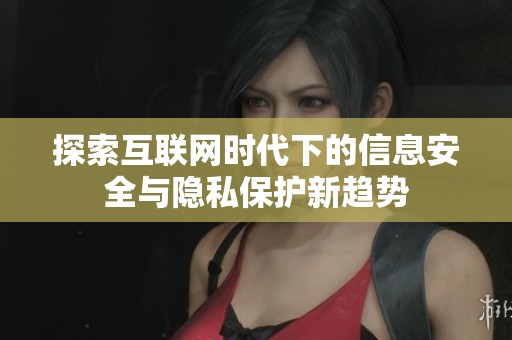 探索互联网时代下的信息安全与隐私保护新趋势
