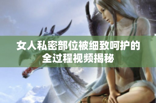 女人私密部位被细致呵护的全过程视频揭秘