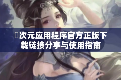 囧次元应用程序官方正版下载链接分享与使用指南