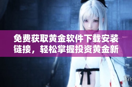免费获取黄金软件下载安装链接，轻松掌握投资黄金新机遇