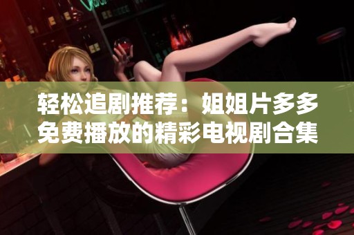 轻松追剧推荐：姐姐片多多免费播放的精彩电视剧合集