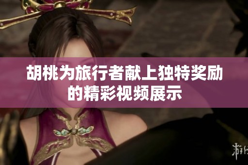 胡桃为旅行者献上独特奖励的精彩视频展示