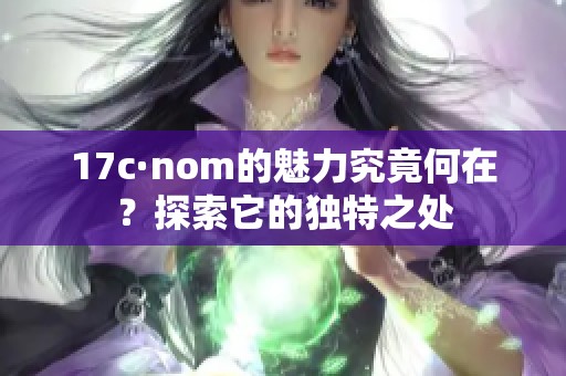 17c·nom的魅力究竟何在？探索它的独特之处