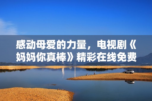 感动母爱的力量，电视剧《妈妈你真棒》精彩在线免费观看