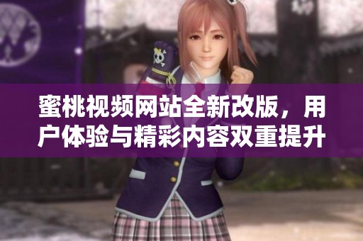蜜桃视频网站全新改版，用户体验与精彩内容双重提升