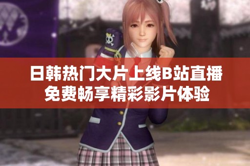 日韩热门大片上线B站直播 免费畅享精彩影片体验