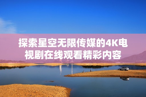 探索星空无限传媒的4K电视剧在线观看精彩内容