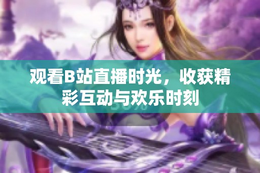 观看B站直播时光，收获精彩互动与欢乐时刻