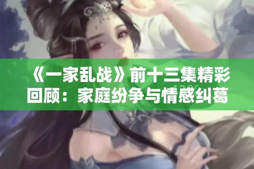 《一家乱战》前十三集精彩回顾：家庭纷争与情感纠葛的激烈对抗