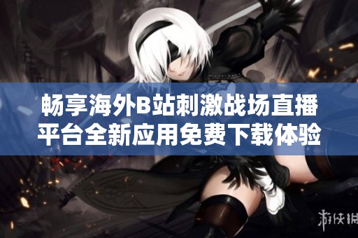 畅享海外B站刺激战场直播平台全新应用免费下载体验