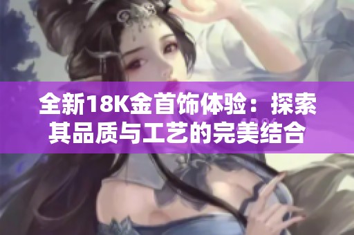 全新18K金首饰体验：探索其品质与工艺的完美结合